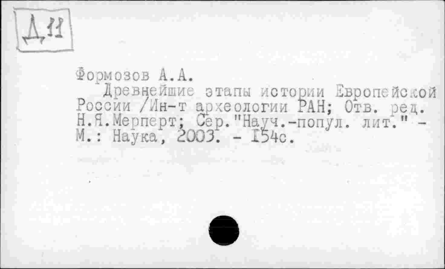 ﻿Формозов А.А.
"Древнейшие этапы истории Европейской России /Ин-т археологии РАН; Отв. ред.
Н.Я.Мерперт; Сер."Науч.-попул М.: Наука, 2ЭОЗ. - 154с.